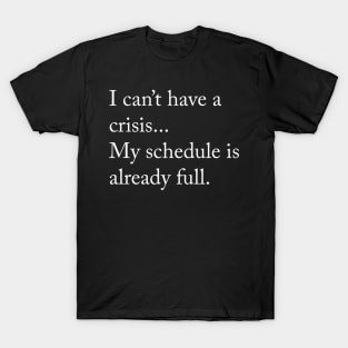 I cant have a crisis... My schedule is already full. T-Shirt